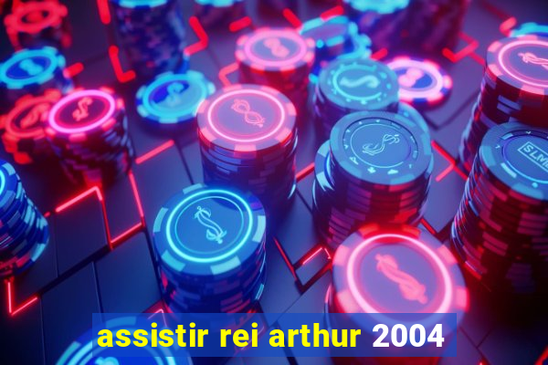 assistir rei arthur 2004